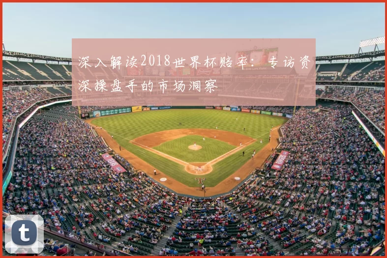 深入解读2018世界杯赔率:专访资深操盘手的市场洞察