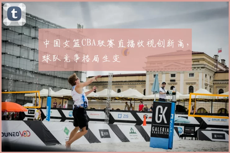 中国女篮CBA联赛直播收视创新高,球队竞争格局生变