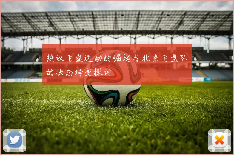 热议飞盘运动的崛起与北京飞盘队的状态转变探讨
