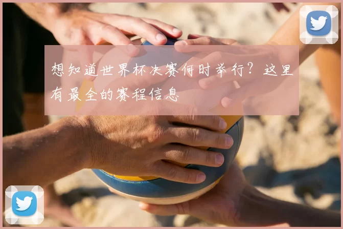 想知道世界杯决赛何时举行？这里有最全的赛程信息