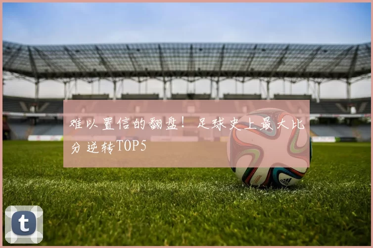难以置信的翻盘!足球史上最大比分逆转TOP5