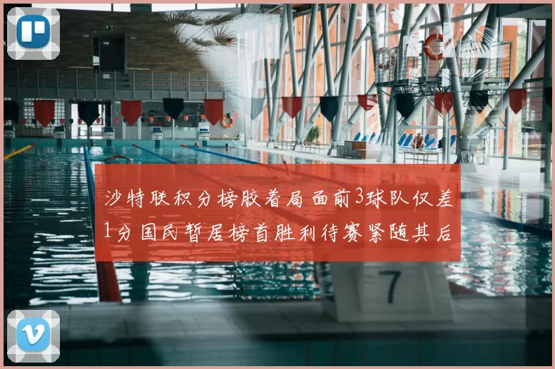 沙特联积分榜胶着局面前3球队仅差1分国民暂居榜首胜利待赛紧随其后