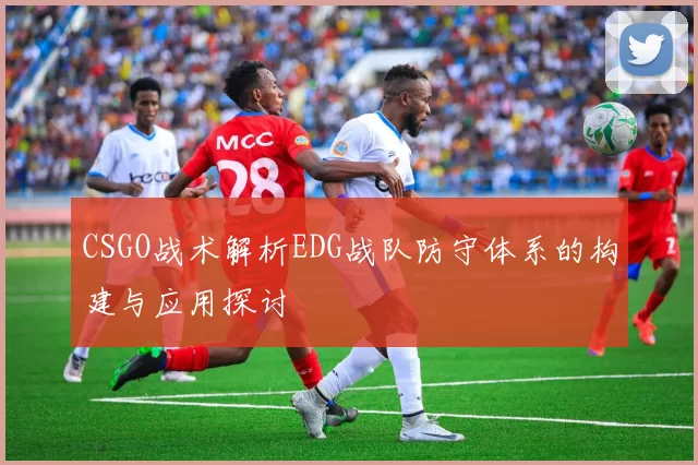 CSGO战术解析EDG战队防守体系的构建与应用探讨