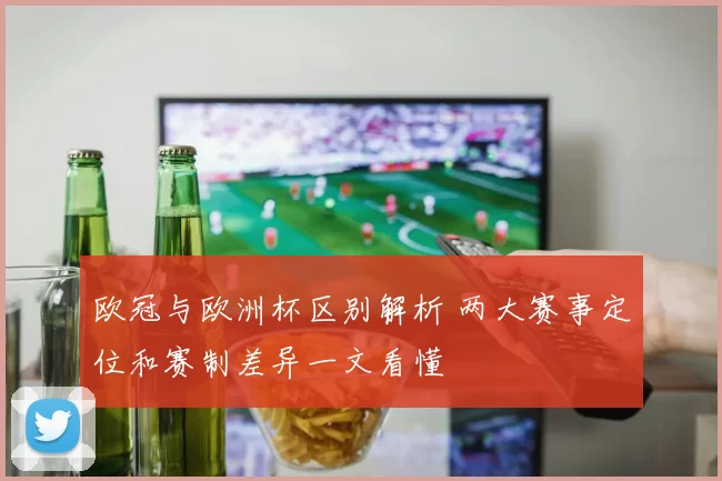 欧冠与欧洲杯区别解析 两大赛事定位和赛制差异一文看懂