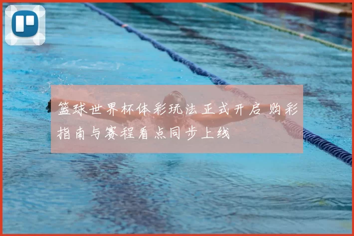 篮球世界杯体彩玩法正式开启 购彩指南与赛程看点同步上线