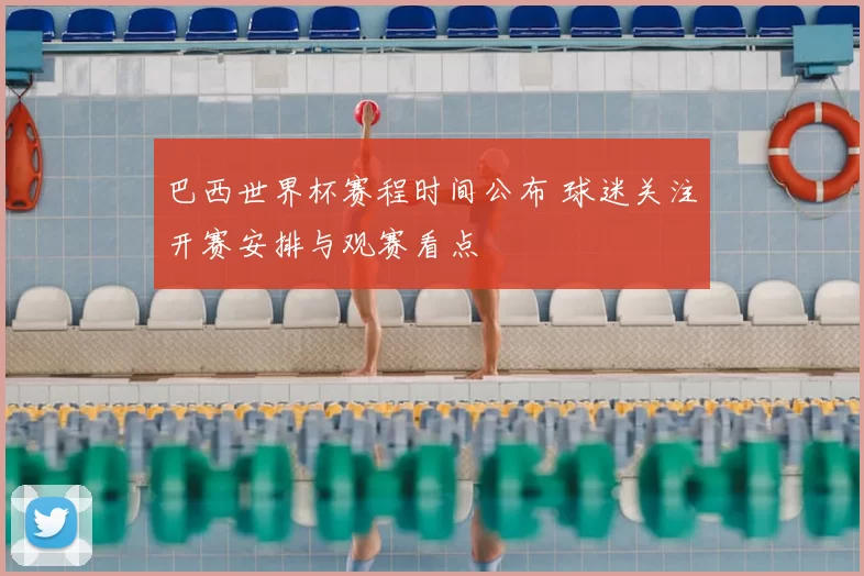 巴西世界杯赛程时间公布 球迷关注开赛安排与观赛看点