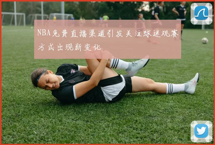 NBA免费直播渠道引发关注球迷观赛方式出现新变化