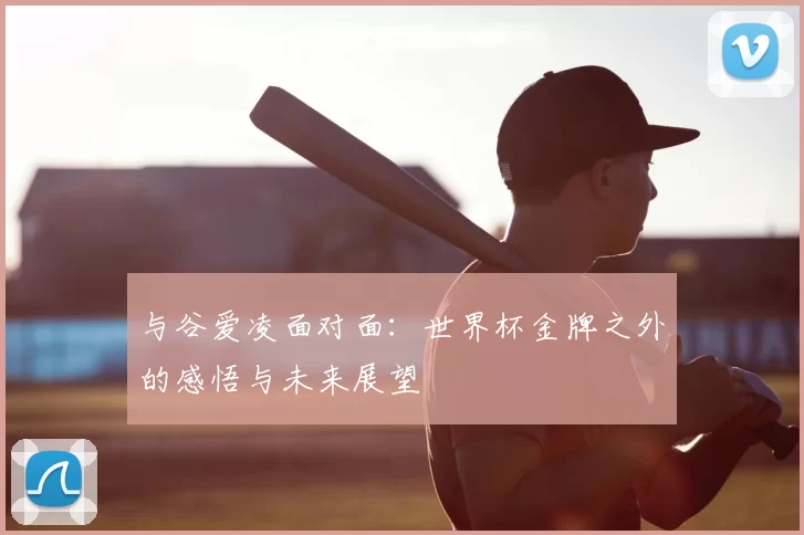 与谷爱凌面对面：世界杯金牌之外的感悟与未来展望
