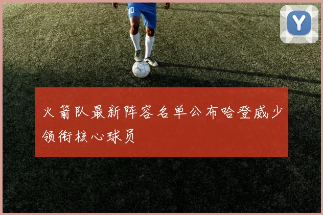 火箭队最新阵容名单公布哈登威少领衔核心球员