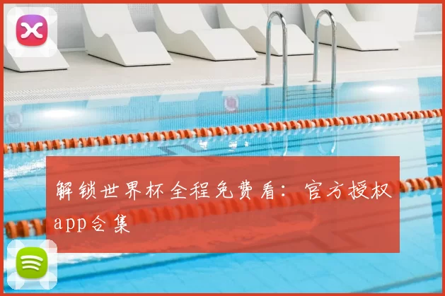 解锁世界杯全程免费看：官方授权app合集