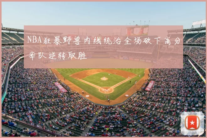 NBA狂暴野兽内线统治全场砍下高分率队逆转取胜