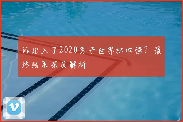 谁进入了2020男子世界杯四强？最终结果深度解析