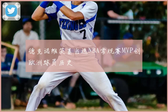 德克诺维茨基当选NBA常规赛MVP创欧洲球员历史