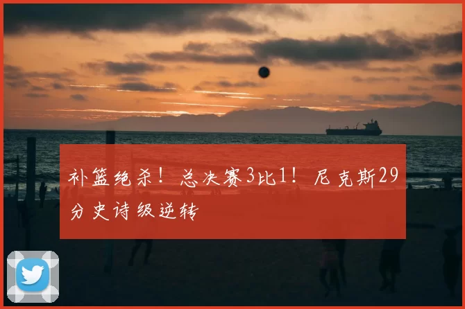 补篮绝杀！总决赛3比1！尼克斯29分史诗级逆转