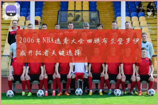 2006年NBA选秀大会回顾布兰登罗伊成开拓者关键选择