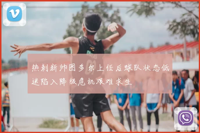 热刺新帅图多尔上任后球队状态低迷陷入降级危机艰难求生
