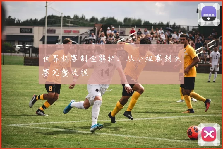 世界杯赛制全解析：从小组赛到决赛完整流程