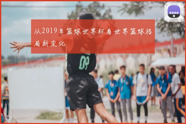 从2019年篮球世界杯看世界篮球格局新变化