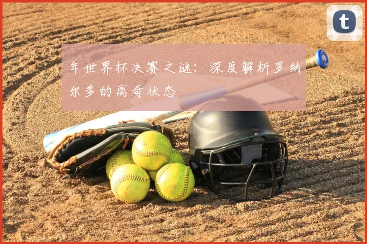 年世界杯决赛之谜：深度解析罗纳尔多的离奇状态