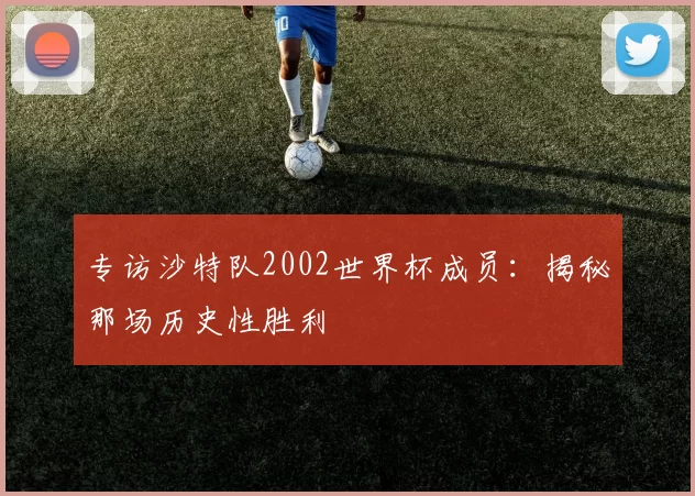 专访沙特队2002世界杯成员：揭秘那场历史性胜利