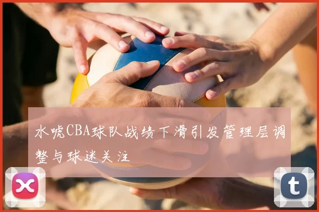 水唬CBA球队战绩下滑引发管理层调整与球迷关注