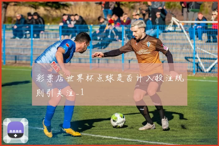 彩票店世界杯点球是否计入投注规则引关注_1