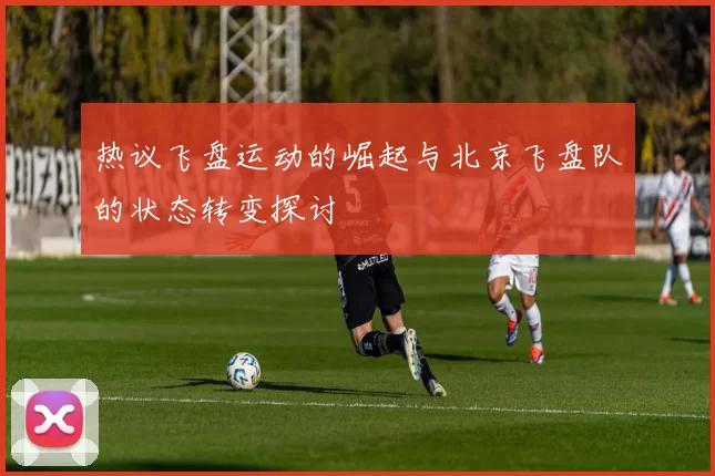 热议飞盘运动的崛起与北京飞盘队的状态转变探讨