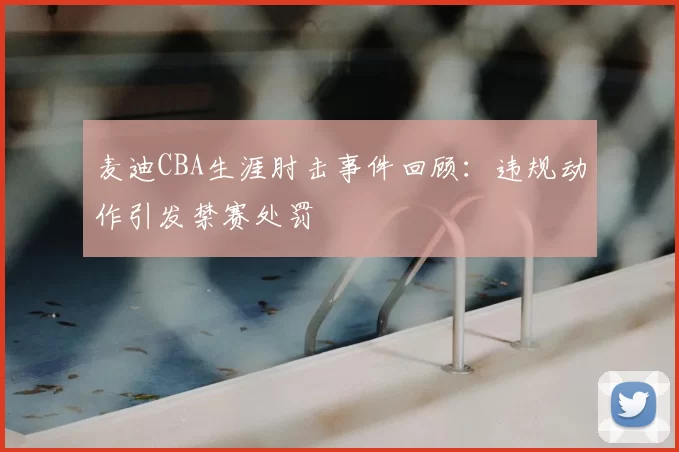 麦迪CBA生涯肘击事件回顾:违规动作引发禁赛处罚