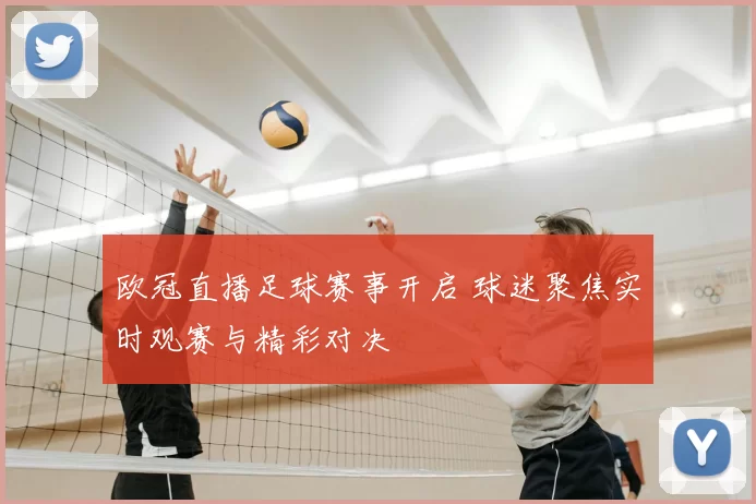 欧冠直播足球赛事开启 球迷聚焦实时观赛与精彩对决