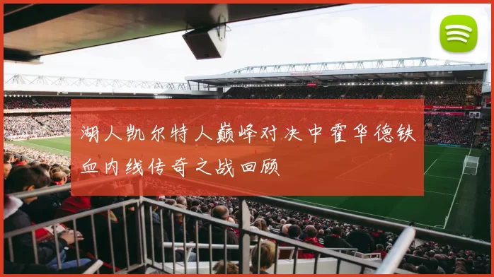 湖人凯尔特人巅峰对决中霍华德铁血内线传奇之战回顾