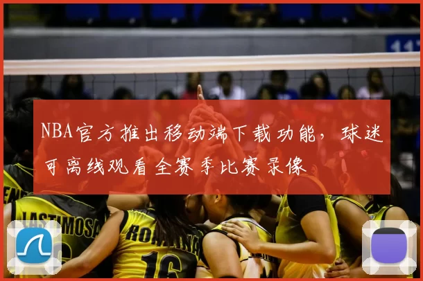 NBA官方推出移动端下载功能,球迷可离线观看全赛季比赛录像