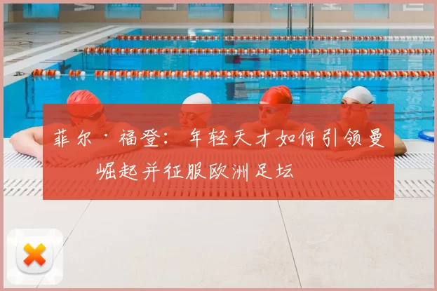 菲尔·福登：年轻天才如何引领曼城崛起并征服欧洲足坛