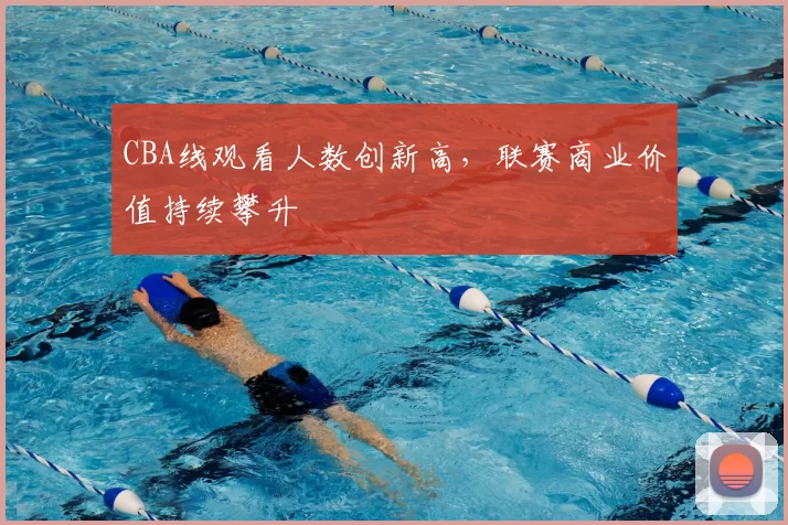CBA线观看人数创新高，联赛商业价值持续攀升