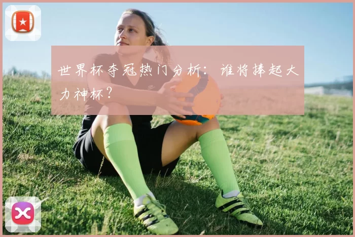 世界杯夺冠热门分析：谁将捧起大力神杯？