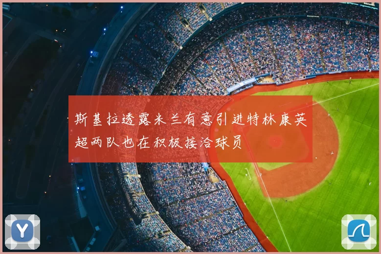 斯基拉透露米兰有意引进特林康英超两队也在积极接洽球员