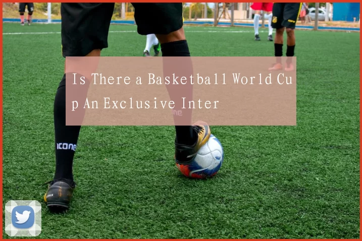 Is There a Basketball World Cup An Exclusive Inter