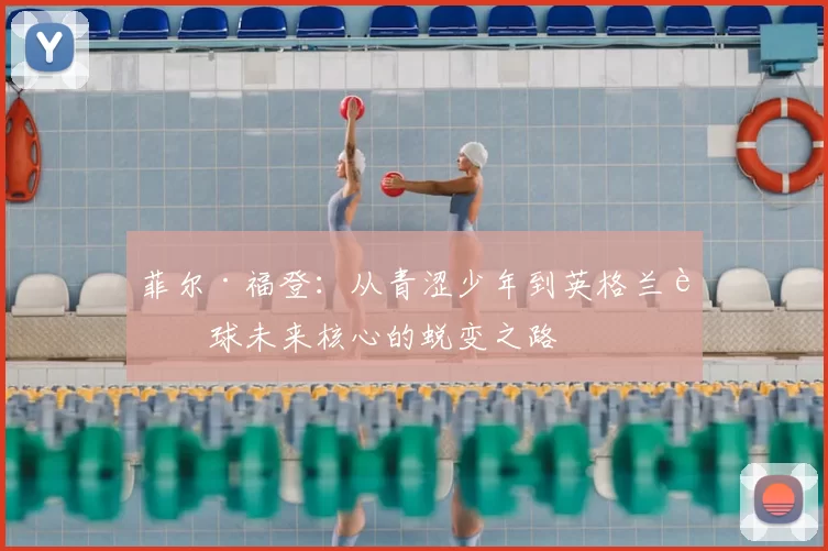 菲尔·福登:从青涩少年到英格兰足球未来核心的蜕变之路