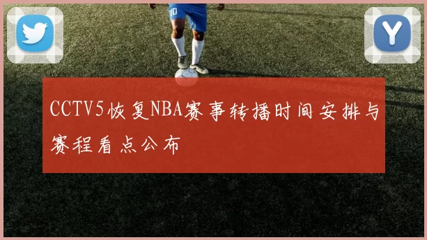 CCTV5恢复NBA赛事转播时间安排与赛程看点公布