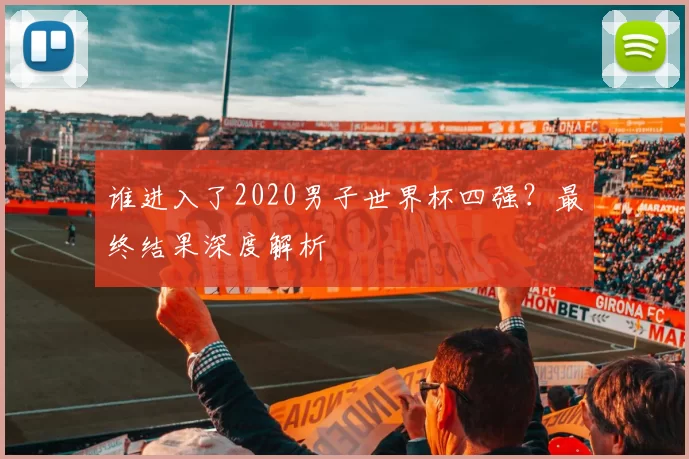 谁进入了2020男子世界杯四强？最终结果深度解析