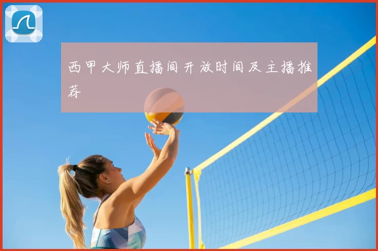 西甲大师直播间开放时间及主播推荐