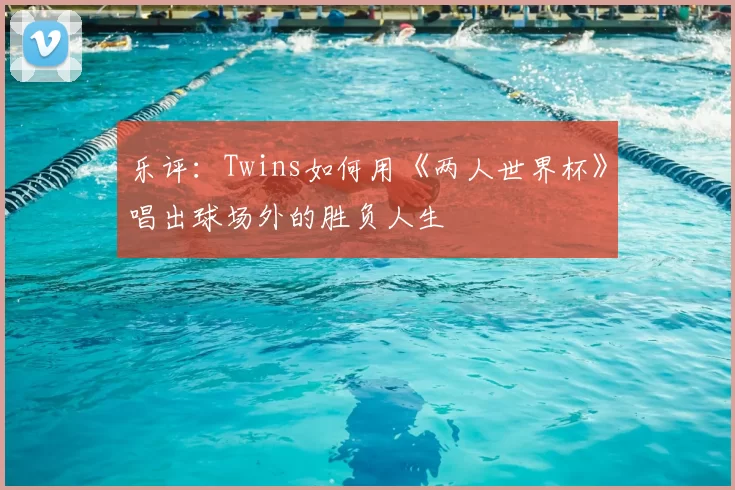 乐评：Twins如何用《两人世界杯》唱出球场外的胜负人生