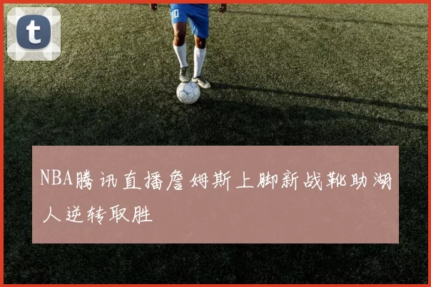 NBA腾讯直播詹姆斯上脚新战靴助湖人逆转取胜