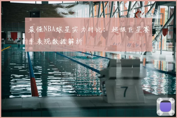 最强NBA球星实力对比：超级巨星赛季表现数据解析