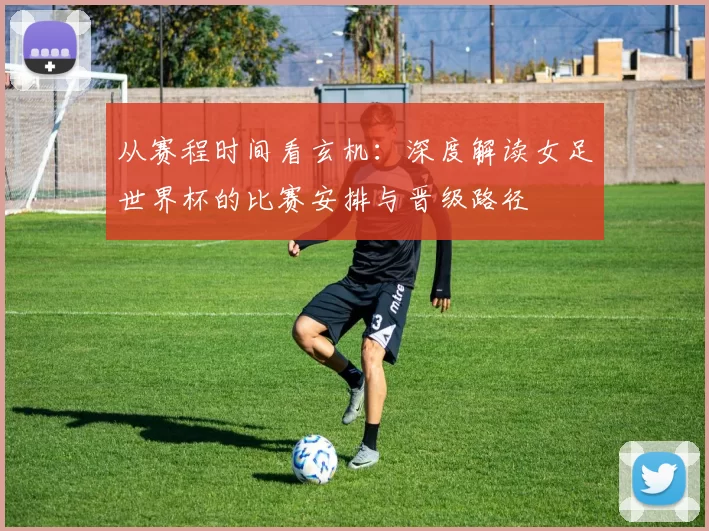 从赛程时间看玄机：深度解读女足世界杯的比赛安排与晋级路径