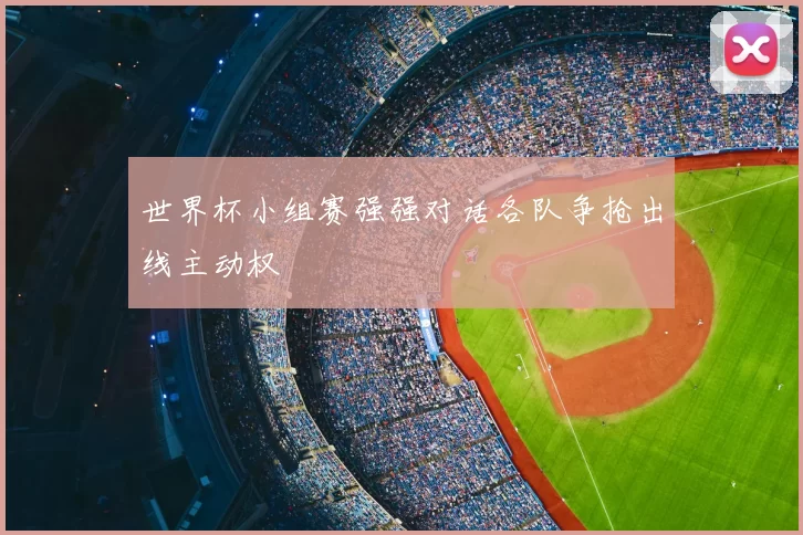世界杯小组赛强强对话各队争抢出线主动权
