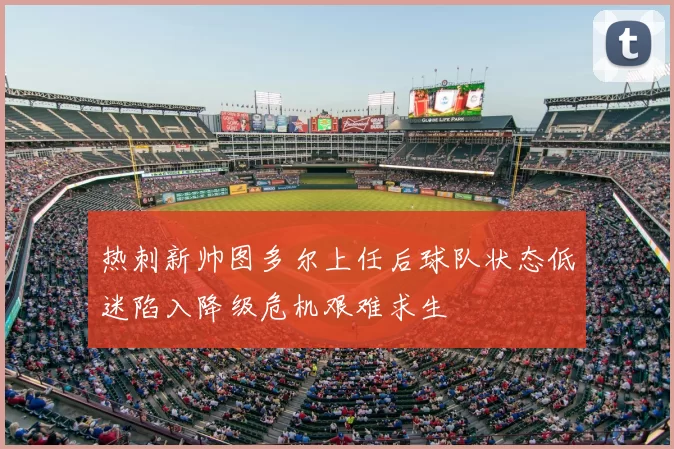 热刺新帅图多尔上任后球队状态低迷陷入降级危机艰难求生