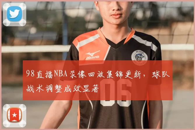98直播NBA录像回放集锦更新，球队战术调整成效显著