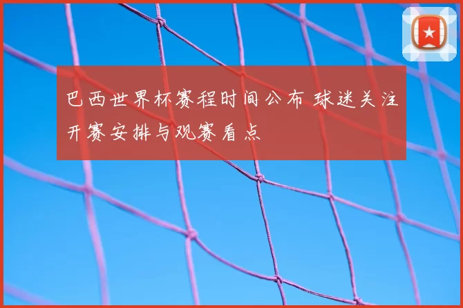 巴西世界杯赛程时间公布 球迷关注开赛安排与观赛看点