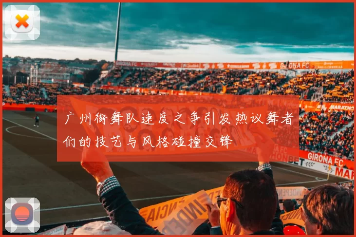 广州街舞队速度之争引发热议舞者们的技艺与风格碰撞交锋