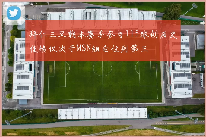 拜仁三叉戟本赛季参与115球创历史佳绩仅次于MSN组合位列第三